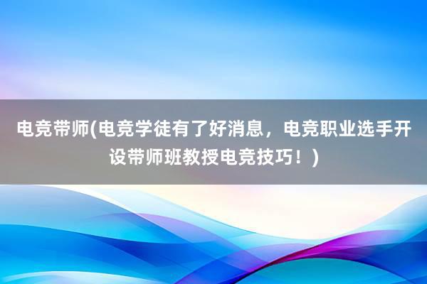 电竞带师(电竞学徒有了好消息，电竞职业选手开设带师班教授电竞技巧！)