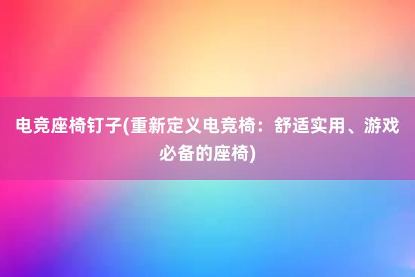 电竞座椅钉子(重新定义电竞椅：舒适实用、游戏必备的座椅)