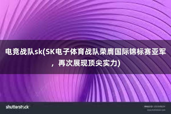 电竞战队sk(SK电子体育战队荣膺国际锦标赛亚军，再次展现顶尖实力)