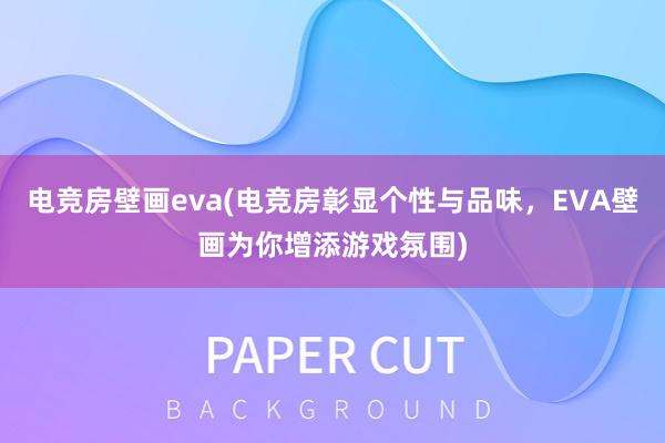 电竞房壁画eva(电竞房彰显个性与品味，EVA壁画为你增添游戏氛围)