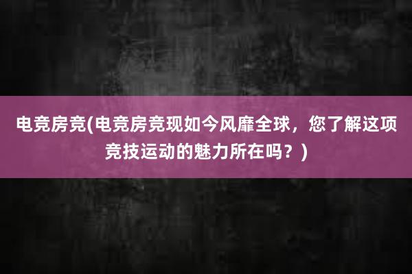 电竞房竞(电竞房竞现如今风靡全球，您了解这项竞技运动的魅力所在吗？)