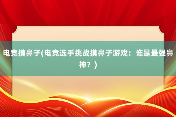 电竞摸鼻子(电竞选手挑战摸鼻子游戏：谁是最强鼻神？)