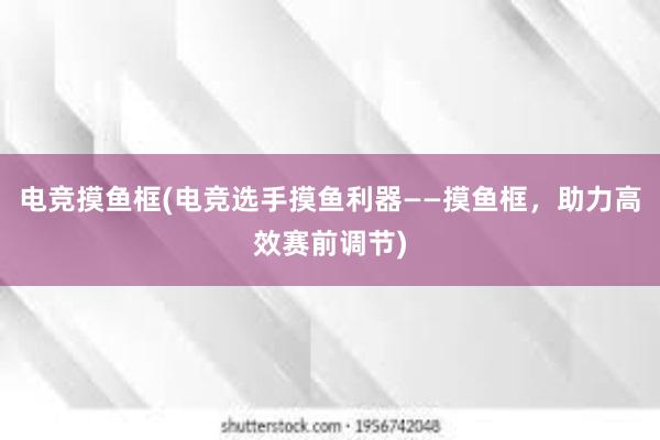 电竞摸鱼框(电竞选手摸鱼利器——摸鱼框，助力高效赛前调节)