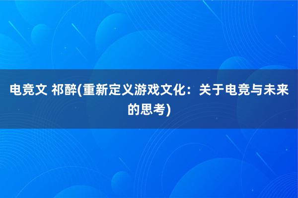 电竞文 祁醉(重新定义游戏文化：关于电竞与未来的思考)