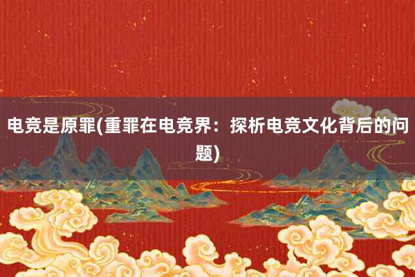 电竞是原罪(重罪在电竞界：探析电竞文化背后的问题)