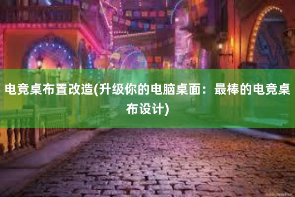 电竞桌布置改造(升级你的电脑桌面：最棒的电竞桌布设计)