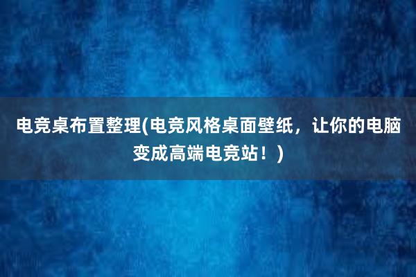 电竞桌布置整理(电竞风格桌面壁纸，让你的电脑变成高端电竞站！)