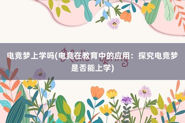 电竞梦上学吗(电竞在教育中的应用：探究电竞梦是否能上学)