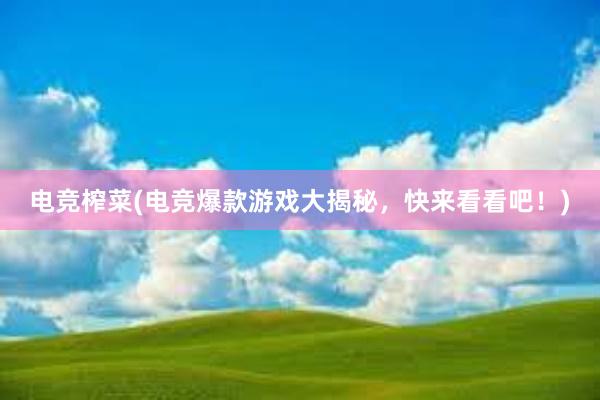 电竞榨菜(电竞爆款游戏大揭秘，快来看看吧！)