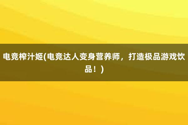 电竞榨汁姬(电竞达人变身营养师，打造极品游戏饮品！)