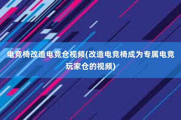 电竞椅改造电竞仓视频(改造电竞椅成为专属电竞玩家仓的视频)