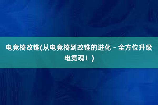 电竞椅改锥(从电竞椅到改锥的进化 - 全方位升级电竞魂！)