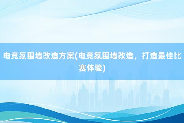 电竞氛围墙改造方案(电竞氛围墙改造，打造最佳比赛体验)