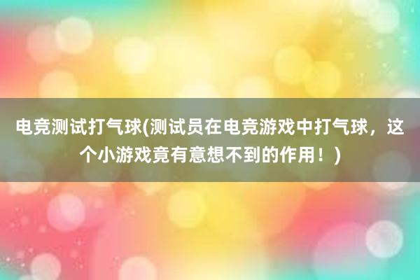 电竞测试打气球(测试员在电竞游戏中打气球，这个小游戏竟有意想不到的作用！)