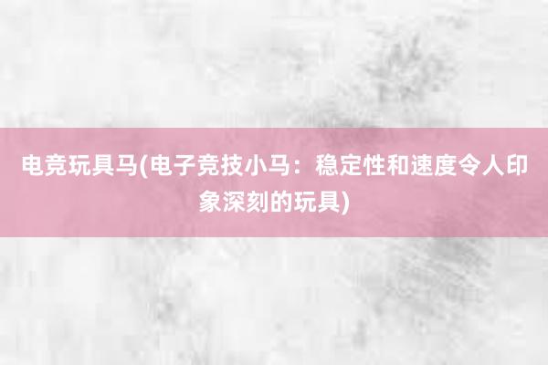 电竞玩具马(电子竞技小马：稳定性和速度令人印象深刻的玩具)