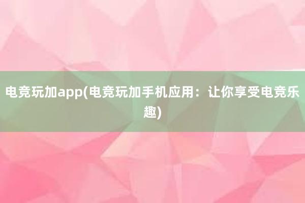 电竞玩加app(电竞玩加手机应用：让你享受电竞乐趣)