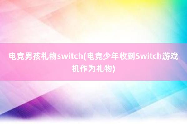 电竞男孩礼物switch(电竞少年收到Switch游戏机作为礼物)