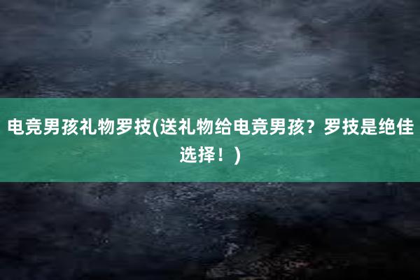 电竞男孩礼物罗技(送礼物给电竞男孩？罗技是绝佳选择！)