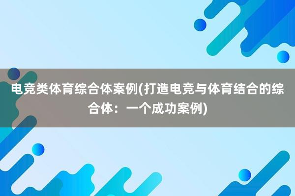 电竞类体育综合体案例(打造电竞与体育结合的综合体：一个成功案例)