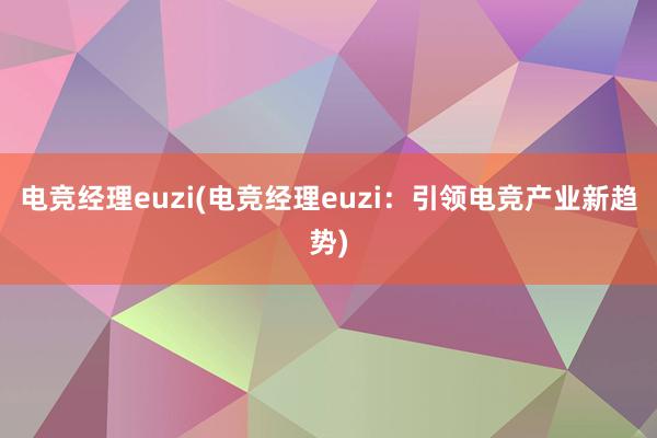 电竞经理euzi(电竞经理euzi：引领电竞产业新趋势)