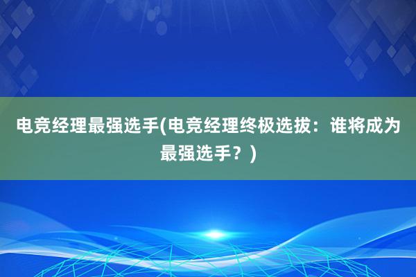 电竞经理最强选手(电竞经理终极选拔：谁将成为最强选手？)