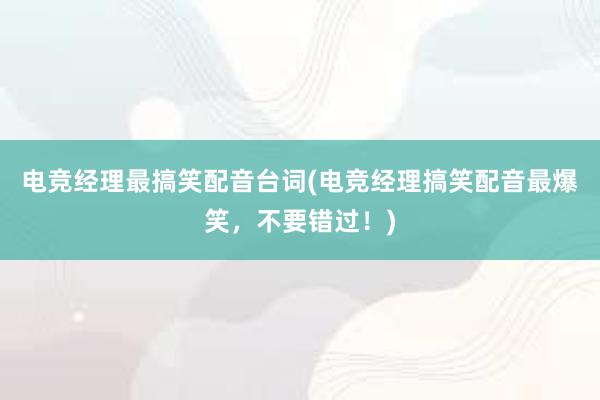 电竞经理最搞笑配音台词(电竞经理搞笑配音最爆笑，不要错过！)