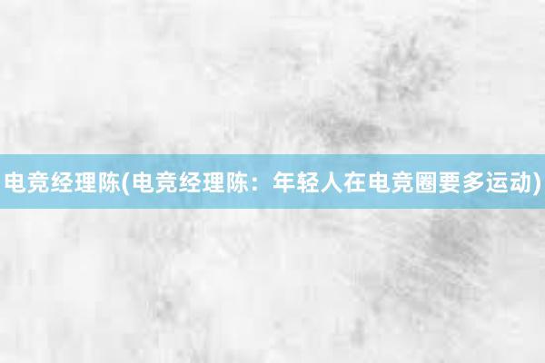 电竞经理陈(电竞经理陈：年轻人在电竞圈要多运动)