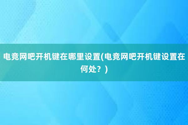 电竞网吧开机键在哪里设置(电竞网吧开机键设置在何处？)