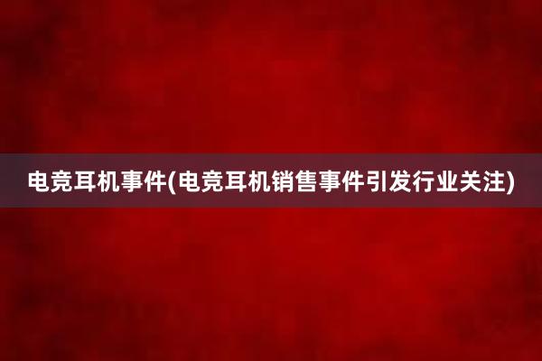 电竞耳机事件(电竞耳机销售事件引发行业关注)