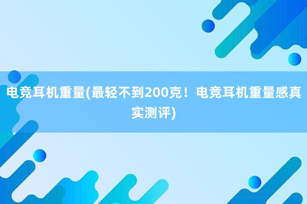 电竞耳机重量(最轻不到200克！电竞耳机重量感真实测评)