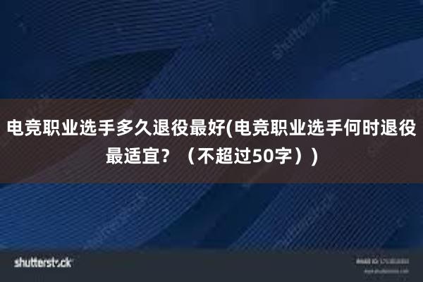 电竞职业选手多久退役最好(电竞职业选手何时退役最适宜？（不超过50字）)