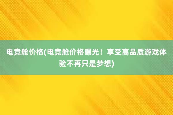 电竞舱价格(电竞舱价格曝光！享受高品质游戏体验不再只是梦想)