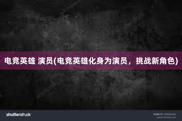 电竞英雄 演员(电竞英雄化身为演员，挑战新角色)