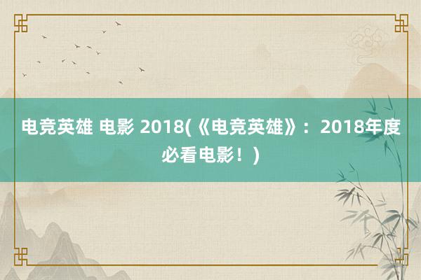 电竞英雄 电影 2018(《电竞英雄》：2018年度必看电影！)