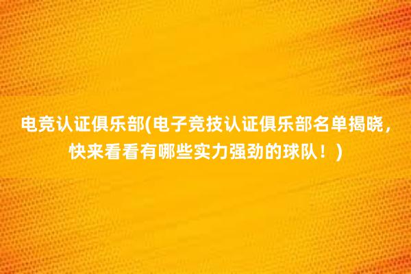 电竞认证俱乐部(电子竞技认证俱乐部名单揭晓，快来看看有哪些实力强劲的球队！)