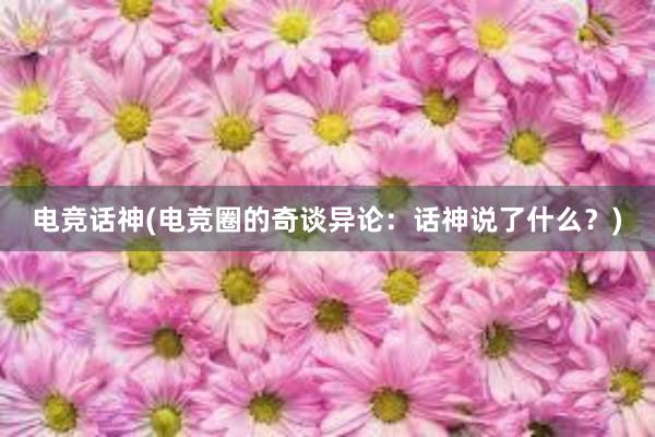 电竞话神(电竞圈的奇谈异论：话神说了什么？)