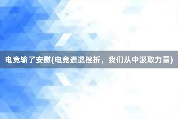 电竞输了安慰(电竞遭遇挫折，我们从中汲取力量)