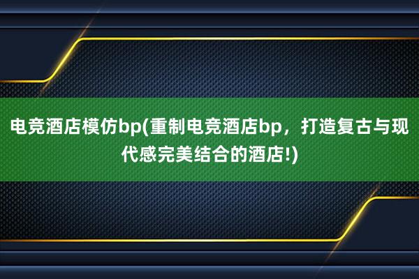 电竞酒店模仿bp(重制电竞酒店bp，打造复古与现代感完美结合的酒店!)