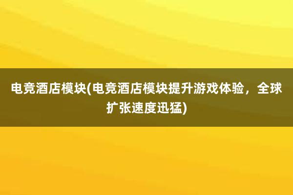 电竞酒店模块(电竞酒店模块提升游戏体验，全球扩张速度迅猛)