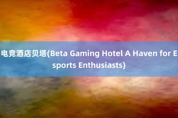 电竞酒店贝塔(Beta Gaming Hotel A Haven for Esports Enthusiasts)