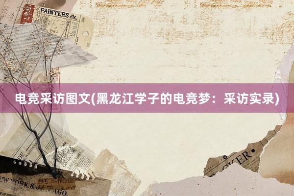 电竞采访图文(黑龙江学子的电竞梦：采访实录)