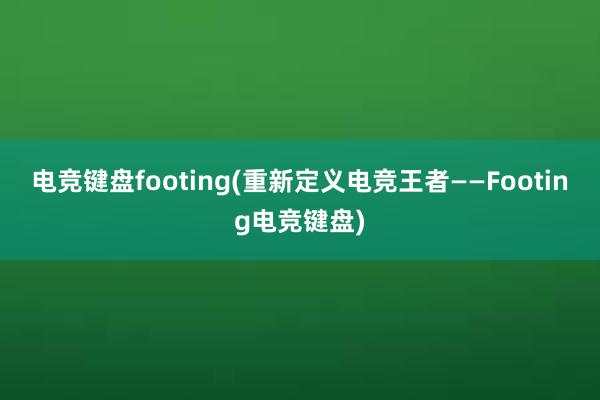 电竞键盘footing(重新定义电竞王者——Footing电竞键盘)