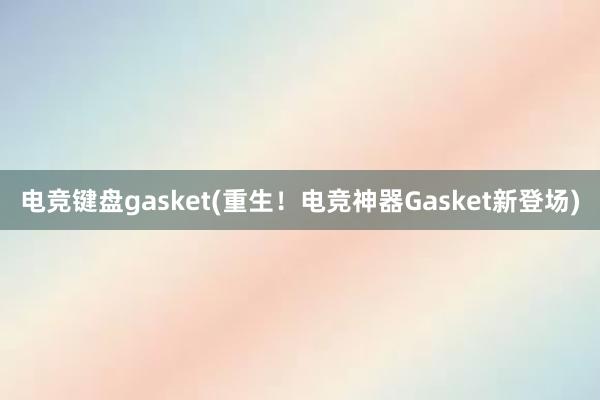 电竞键盘gasket(重生！电竞神器Gasket新登场)