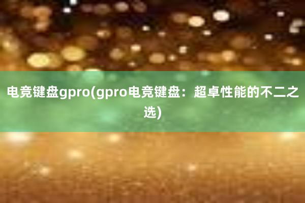 电竞键盘gpro(gpro电竞键盘：超卓性能的不二之选)