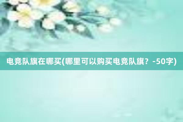 电竞队旗在哪买(哪里可以购买电竞队旗？-50字)