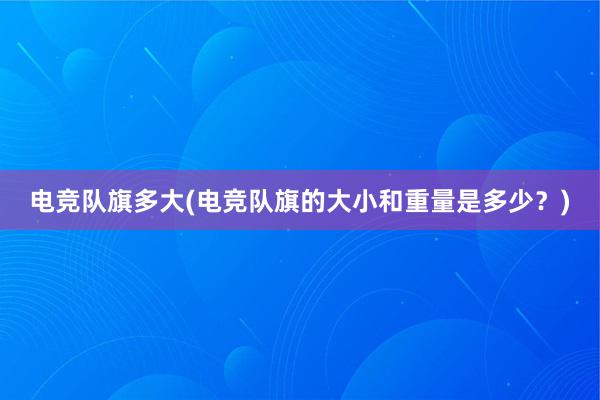 电竞队旗多大(电竞队旗的大小和重量是多少？)