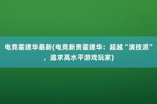 电竞霍建华最新(电竞新贵霍建华：超越“演技派”，追求高水平游戏玩家)