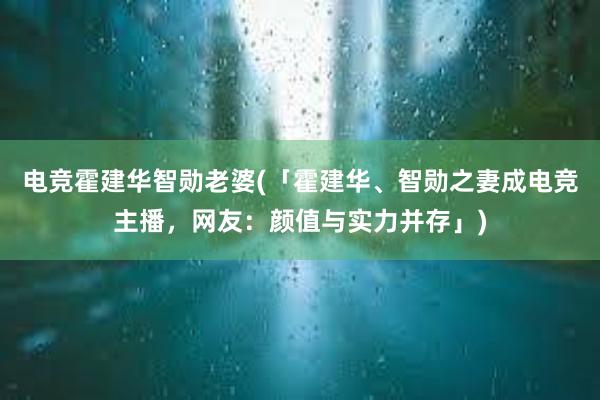 电竞霍建华智勋老婆(「霍建华、智勋之妻成电竞主播，网友：颜值与实力并存」)