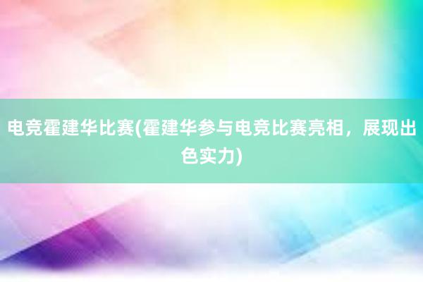 电竞霍建华比赛(霍建华参与电竞比赛亮相，展现出色实力)