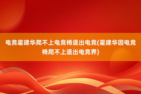 电竞霍建华爬不上电竞椅退出电竞(霍建华因电竞椅爬不上退出电竞界)